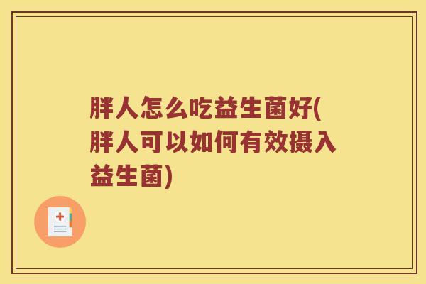 胖人怎么吃益生菌好(胖人可以如何有效摄入益生菌)