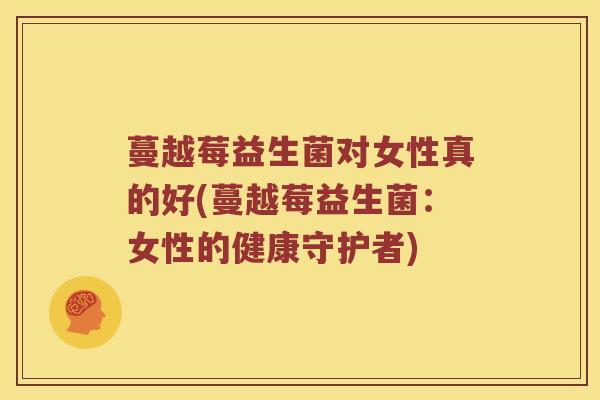 蔓越莓益生菌对女性真的好(蔓越莓益生菌：女性的健康守护者)