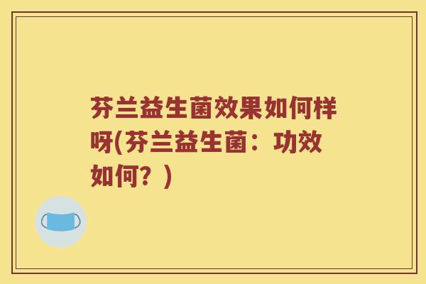 芬兰益生菌效果如何样呀(芬兰益生菌：功效如何？)