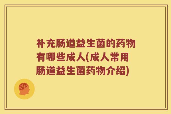 补充肠道益生菌的药物有哪些成人(成人常用肠道益生菌药物介绍)