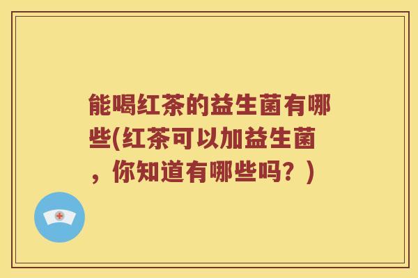 能喝红茶的益生菌有哪些(红茶可以加益生菌，你知道有哪些吗？)