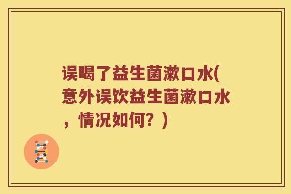 误喝了益生菌漱口水(意外误饮益生菌漱口水，情况如何？)