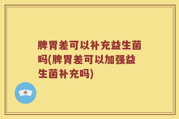 脾胃差可以补充益生菌吗(脾胃差可以加强益生菌补充吗)