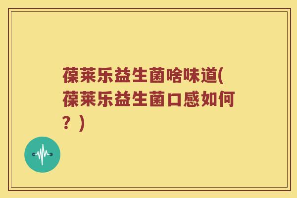 葆莱乐益生菌啥味道(葆莱乐益生菌口感如何？)
