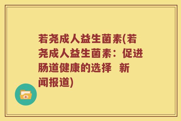 若尧成人益生菌素(若尧成人益生菌素：促进肠道健康的选择  新闻报道)