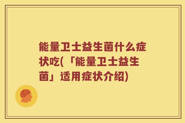 能量卫士益生菌什么症状吃(「能量卫士益生菌」适用症状介绍)