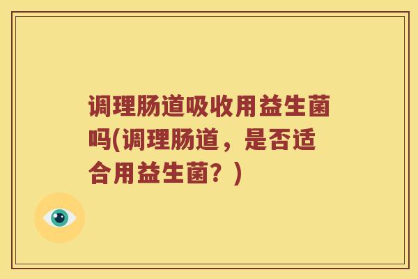 调理肠道吸收用益生菌吗(调理肠道，是否适合用益生菌？)