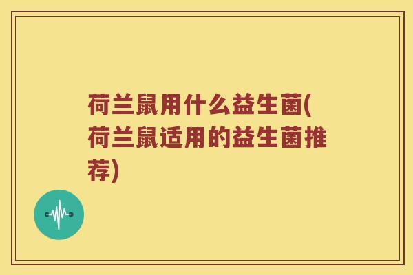 荷兰鼠用什么益生菌(荷兰鼠适用的益生菌推荐) 荷兰鼠用什么益生菌(荷兰鼠适用的益生菌推荐)