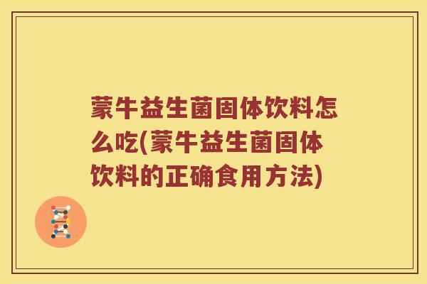 蒙牛益生菌固体饮料怎么吃(蒙牛益生菌固体饮料的正确食用方法)