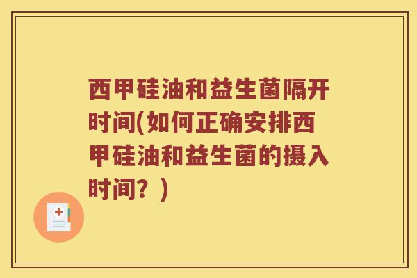 西甲硅油和益生菌隔开时间(如何正确安排西甲硅油和益生菌的摄入时间?) 西甲硅油和益生菌隔开时间(如何正确安排西甲硅油和益生菌的摄入时间?)