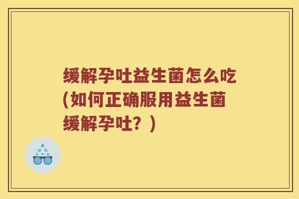 缓解孕吐益生菌怎么吃(如何正确服用益生菌缓解孕吐？)