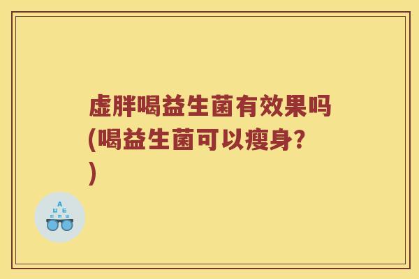 虚胖喝益生菌有效果吗(喝益生菌可以瘦身?) 虚胖喝益生菌有效果吗(喝益生菌可以瘦身?)
