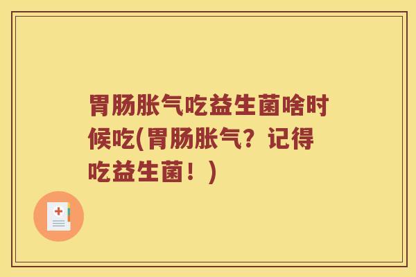 胃肠胀气吃益生菌啥时候吃(胃肠胀气？记得吃益生菌！)