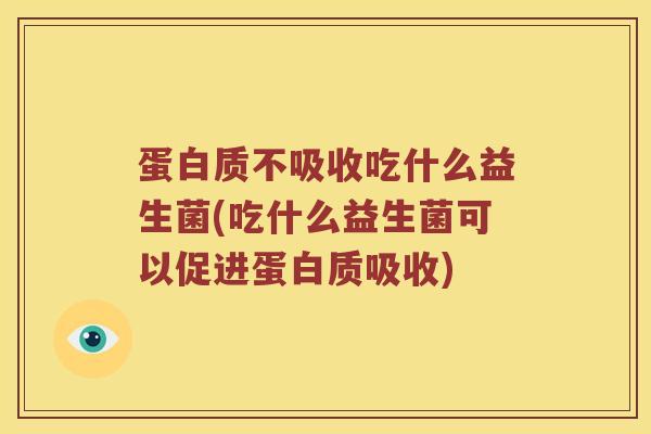 蛋白质不吸收吃什么益生菌(吃什么益生菌可以促进蛋白质吸收)