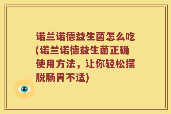 诺兰诺德益生菌怎么吃(诺兰诺德益生菌正确使用方法，让你轻松摆脱肠胃不适)