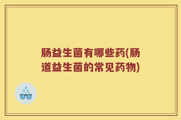 肠益生菌有哪些药(肠道益生菌的常见药物)