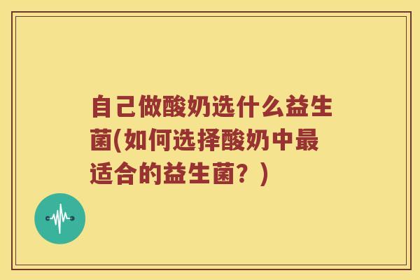 自己做酸奶选什么益生菌(如何选择酸奶中最适合的益生菌？)