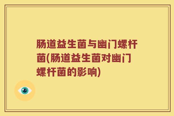 肠道益生菌与幽门螺杆菌(肠道益生菌对幽门螺杆菌的影响) 肠道益生菌与幽门螺杆菌(肠道益生菌对幽门螺杆菌的影响)