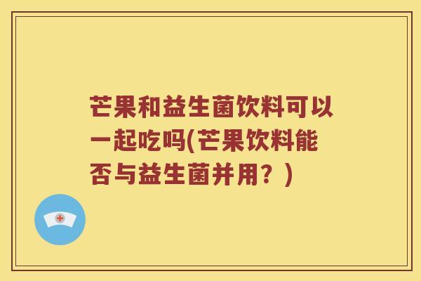 芒果和益生菌饮料可以一起吃吗(芒果饮料能否与益生菌并用?) 芒果和益生菌饮料可以一起吃吗(芒果饮料能否与益生菌并用?)