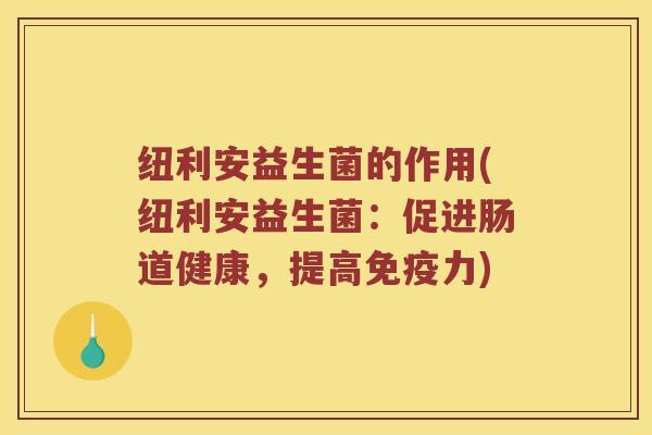 纽利安益生菌的作用(纽利安益生菌:促进肠道健康,提高力) 纽利安益生菌的作用(纽利安益生菌:促进肠道健康,提高力)