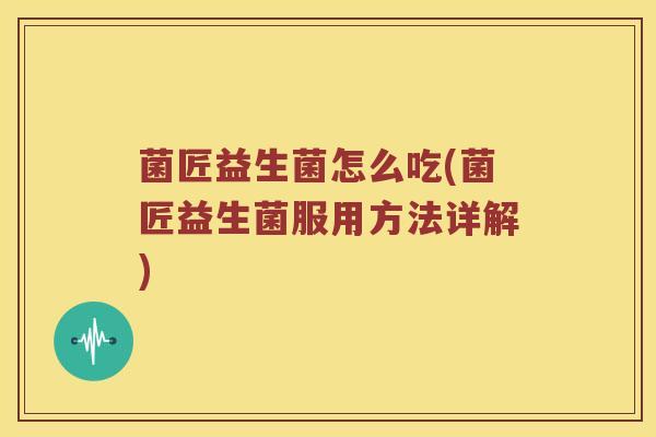 菌匠益生菌怎么吃(菌匠益生菌服用方法详解) 菌匠益生菌怎么吃(菌匠益生菌服用方法详解)