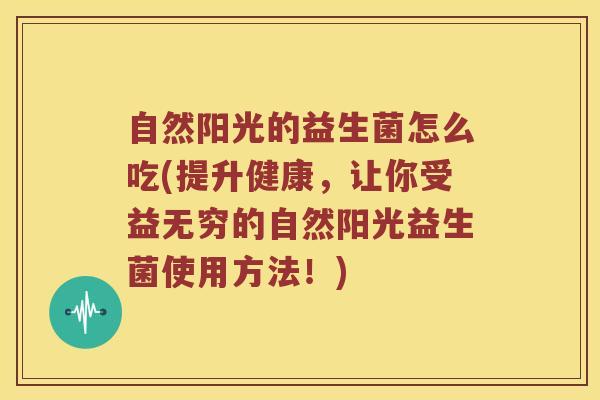 自然阳光的益生菌怎么吃(提升健康，让你受益无穷的自然阳光益生菌使用方法！)