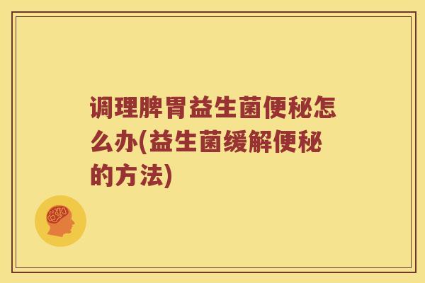 调理脾胃益生菌便秘怎么办(益生菌缓解便秘的方法)
