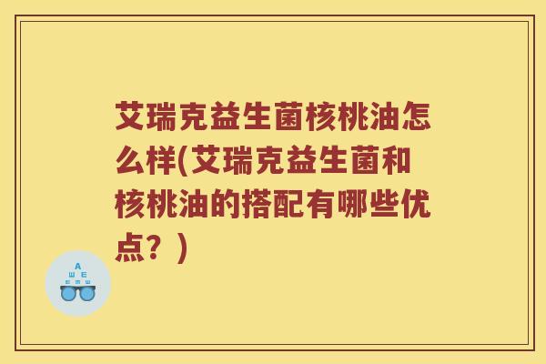 艾瑞克益生菌核桃油怎么样(艾瑞克益生菌和核桃油的搭配有哪些优点?) 艾瑞克益生菌核桃油怎么样(艾瑞克益生菌和核桃油的搭配有哪些优点?)