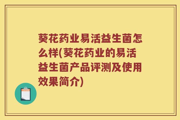 葵花药业易活益生菌怎么样(葵花药业的易活益生菌产品评测及使用效果简介)