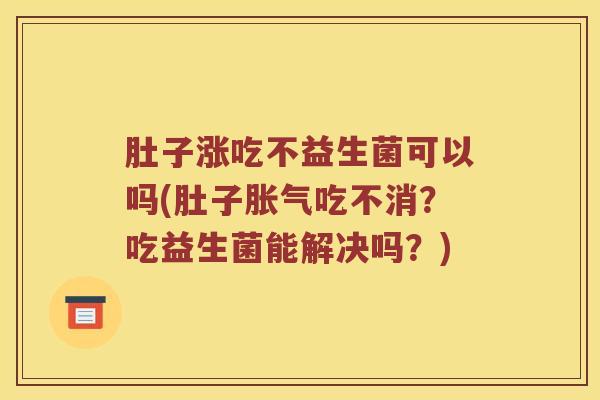 肚子涨吃不益生菌可以吗(肚子胀气吃不消？吃益生菌能解决吗？)