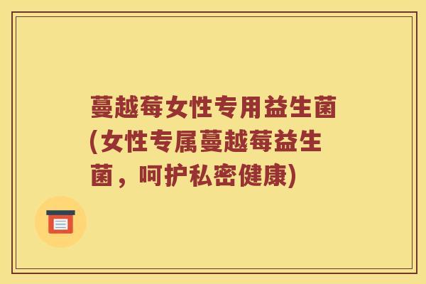 蔓越莓女性专用益生菌(女性专属蔓越莓益生菌，呵护私密健康)