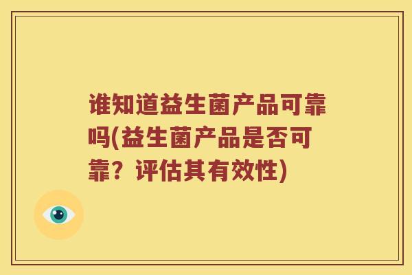 谁知道益生菌产品可靠吗(益生菌产品是否可靠？评估其有效性)