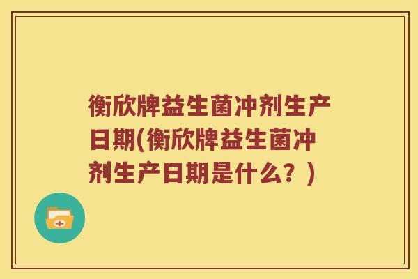 衡欣牌益生菌冲剂生产日期(衡欣牌益生菌冲剂生产日期是什么?) 衡欣牌益生菌冲剂生产日期(衡欣牌益生菌冲剂生产日期是什么?)