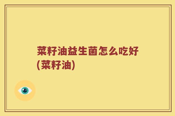 菜籽油益生菌怎么吃好(菜籽油)