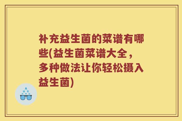 补充益生菌的菜谱有哪些(益生菌菜谱大全，多种做法让你轻松摄入益生菌)