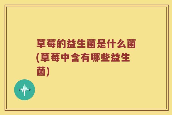 草莓的益生菌是什么菌(草莓中含有哪些益生菌)