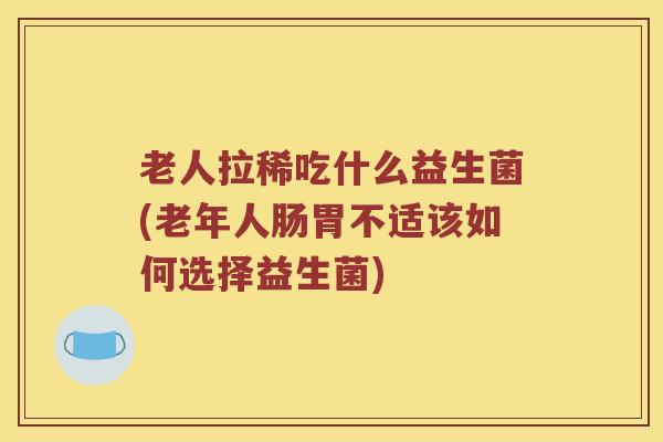老人拉稀吃什么益生菌(老年人肠胃不适该如何选择益生菌)