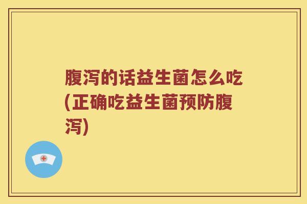 腹泻的话益生菌怎么吃(正确吃益生菌预防腹泻)