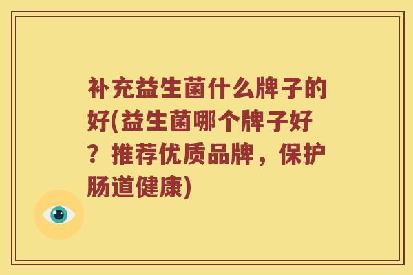 补充益生菌什么牌子的好(益生菌哪个牌子好？推荐优质品牌，保护肠道健康)