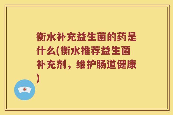 衡水补充益生菌的药是什么(衡水推荐益生菌补充剂，维护肠道健康)