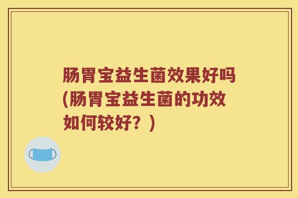 肠胃宝益生菌效果好吗(肠胃宝益生菌的功效如何较好？)