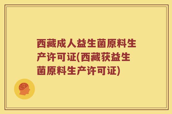 西藏成人益生菌原料生产许可证(西藏获益生菌原料生产许可证)
