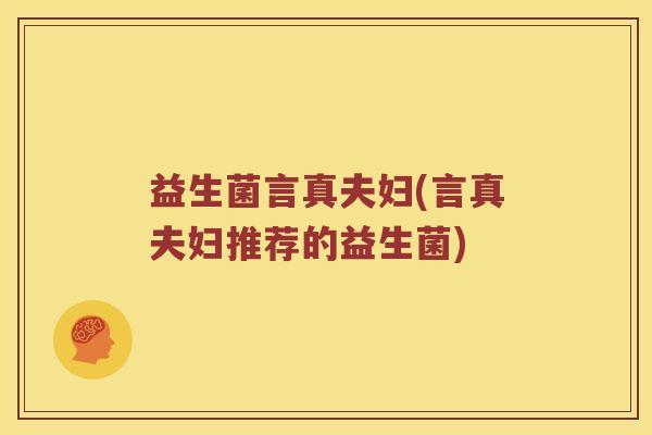 益生菌言真夫妇(言真夫妇推荐的益生菌) 益生菌言真夫妇(言真夫妇推荐的益生菌)