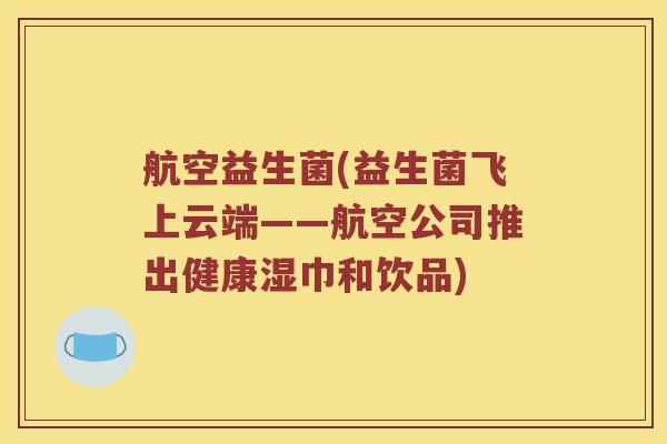 航空益生菌(益生菌飞上云端——航空公司推出健康湿巾和饮品)