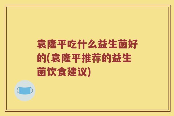 袁隆平吃什么益生菌好的(袁隆平推荐的益生菌饮食建议)