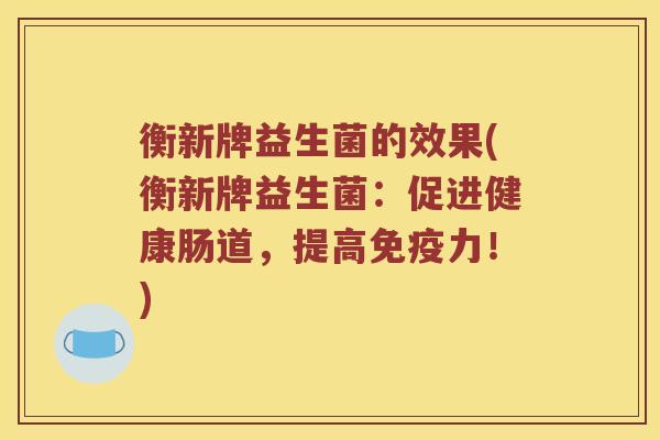 衡新牌益生菌的效果(衡新牌益生菌：促进健康肠道，提高免疫力！)