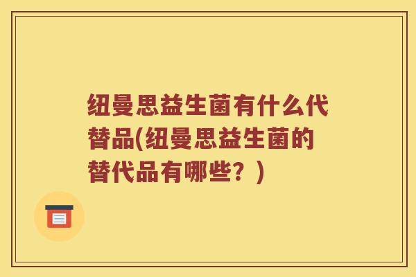 纽曼思益生菌有什么代替品(纽曼思益生菌的替代品有哪些?) 纽曼思益生菌有什么代替品(纽曼思益生菌的替代品有哪些?)