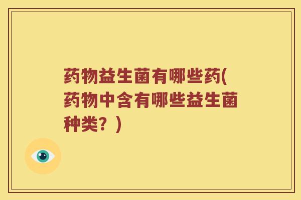 药物益生菌有哪些药(药物中含有哪些益生菌种类？)
