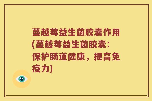 蔓越莓益生菌胶囊作用(蔓越莓益生菌胶囊：保护肠道健康，提高免疫力)