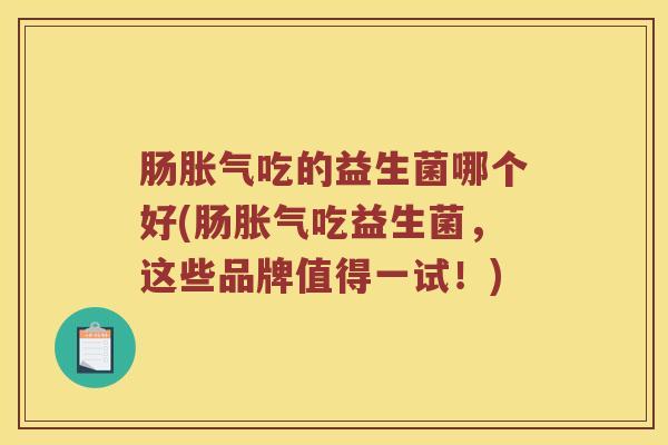 肠胀气吃的益生菌哪个好(肠胀气吃益生菌，这些品牌值得一试！)